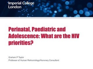 Perinatal, Paediatric and
Adolescence: What are the HIV
priorities?
Graham P Taylor
Professor of Human Retrovirology/Honorary Consultant
 