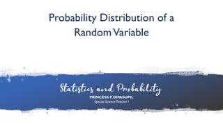 Statistics and Probability • PRINCESS P. DIPASUPIL
• Special ScienceTeacher I
Statistics and Probability • PRINCESS P. DIPASUPIL
• Special ScienceTeacher I
Probability Distribution of a
RandomVariable
Statistics and Probability
PRINCESS P. DIPASUPIL
Special ScienceTeacher I
 
