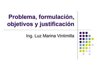 Problema, formulación, objetivos y justificación Ing. Luz Marina Vintimilla 