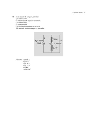 Corriente alterna - 65
12. En el circuito de la figura, calcular:
a) la intensidad I1.
b) el desfase de I1 respecto de la f.e.m.
c) la intensidad I2.
d) la intensidad I.
e) el desfase de I respecto de la f.e.m.
f) la potencia suministrada por el generador.
Solución: a) 1,86 A.
b) 32,1º
c) 0,28 A.
d) 1,73 A.
e) 24,4º.
f) 346,6 W.
 
