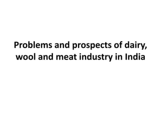 Problems and prospects of dairy,
wool and meat industry in India
 