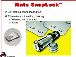 Mate SnapLock ™ Self-locking spring loaded tab Eliminates spot welding, riveting or fastening with threaded hardware 