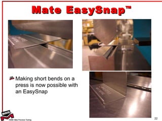 Mate EasySnap ™ Making short bends on a press is now possible with an EasySnap  