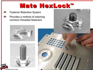 Mate HexLock ™ Fastener Retention System Provides a method of retaining common threaded fasteners 