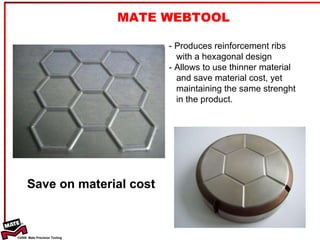 MATE WEBTOOL - Produces reinforcement ribs   with a hexagonal design - Allows to use thinner material    and save material cost, yet    maintaining the same strenght   in the product. Save on material cost 