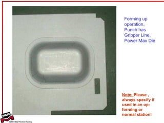 Note:  Please , always specify if used in an up-forming or normal station! Forming up operation, Punch has  Gripper Line, Power Max Die 