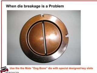 When die breakage is a Problem Use the the Mate ”Dog Bone” die with special designed key slots 