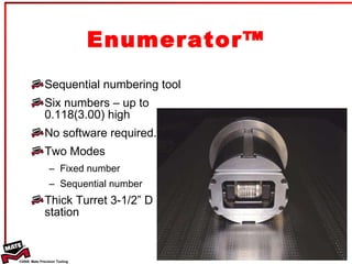 Enumerator™ Sequential numbering tool Six numbers – up to 0.118(3.00) high No software required. Two Modes Fixed number Sequential number Thick Turret 3-1/2” D station 