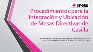 Procedimientos para la
Integración y Ubicación
de Mesas Directivas de
Casilla
18 JUNTA DISTRITALEJECUTIVA EN EL ESTADO DE MÉXICO
VOCALÍA DE CAPACITACIÓN ELECTORAL Y EDUCACIÓN CÍVICA
 