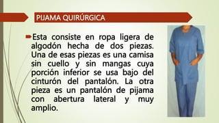 Esta consiste en ropa ligera de
algodón hecha de dos piezas.
Una de esas piezas es una camisa
sin cuello y sin mangas cuya
porción inferior se usa bajo del
cinturón del pantalón. La otra
pieza es un pantalón de pijama
con abertura lateral y muy
amplio.
PIJAMA QUIRÚRGICA
 