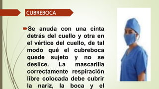Se anuda con una cinta
detrás del cuello y otra en
el vértice del cuello, de tal
modo qué el cubreboca
quede sujeto y no se
deslice. La mascarilla
correctamente respiración
libre colocada debe cubrir
la nariz, la boca y el
CUBREBOCA
 
