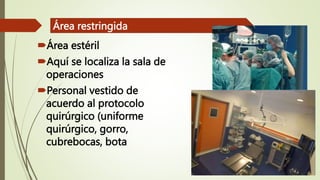 Área estéril
Aquí se localiza la sala de
operaciones
Personal vestido de
acuerdo al protocolo
quirúrgico (uniforme
quirúrgico, gorro,
cubrebocas, bota
Área restringida
 
