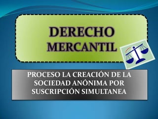 DERECHO MERCANTIL PROCESO LA CREACIÓN DE LA SOCIEDAD ANÓNIMA POR SUSCRIPCIÓN SIMULTANEA 