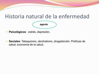 Historia natural de la enfermedad
 Psicológicos: estrés, depresión.
 Sociales: Tabaquismo, alcoholismo, drogadicción. Políticas de
salud, economía de la salud.
agente
 