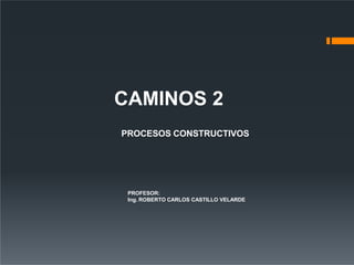 CAMINOS 2
PROCESOS CONSTRUCTIVOS
PROFESOR:
Ing. ROBERTO CARLOS CASTILLO VELARDE
 