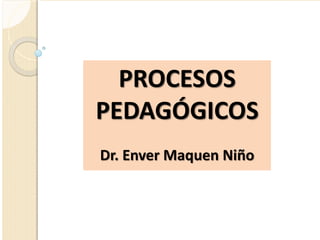 PROCESOS
PEDAGÓGICOS
Dr. Enver Maquen Niño
 