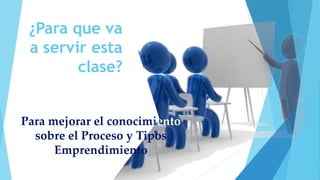 ¿Para que va
a servir esta
clase?
Para mejorar el conocimiento
sobre el Proceso y Tipos
Emprendimiento
 
