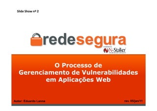Slide Show nº 2




            O Processo de
   Gerenciamento de Vulnerabilidades
          em Aplicações Web


Autor: Eduardo Lanna            rev. 05/jan/11
 