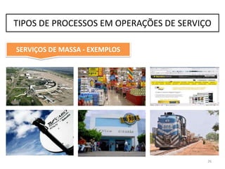 SERVIÇOS DE MASSA* - CARACTERÍSTICAS
•Tempo de contato limitado.
•Pouca customização.
•Volume alto.
•Baseados em equipamento.
•Pessoal, em geral, não profissional.
•Clara divisão do trabalho.
•Métodos e procedimentos preestabelecidos.
* Também denominados Back Office (linha de retaguarda) 26
TIPOS DE PROCESSOS EM OPERAÇÕES DE SERVIÇO
 