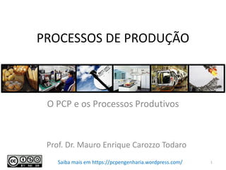 PROCESSOS DE PRODUÇÃO
O PCP e os Processos Produtivos
Prof. Dr. Mauro Enrique Carozzo Todaro
1Saiba mais em https://pcpengenharia.wordpress.com/
 