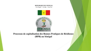 REPUBLIQUE DU SENEGAL
Un Peuple – Un But – Une Foi
Processus de capitalisation des Bonnes Pratiques de Résilience
(BPR) au Sénégal
 