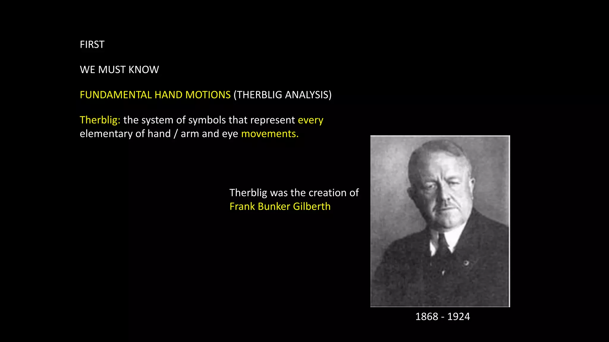FIRST
WE MUST KNOW
FUNDAMENTAL HAND MOTIONS (THERBLIG ANALYSIS)
Therblig: the system of symbols that represent every
elementary of hand / arm and eye movements.
Therblig was the creation of
Frank Bunker Gilberth
1868 - 1924
 