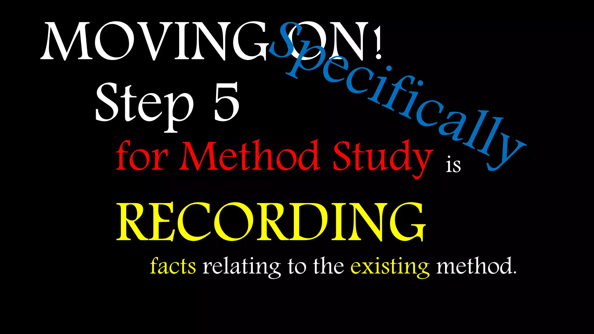 MOVING ON!
Step 5
for Method Study
RECORDING
is
facts relating to the existing method.
 