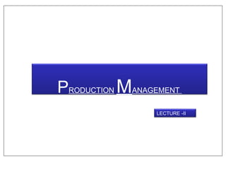 PRODUCTION MANAGEMENT
                 LECTURE -II
 