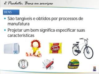 2 Produto: Bens ou serviços
BENS

 São tangíveis e obtidos por processos de
  manufatura
 Projetar um bem significa especificar suas
  características
 