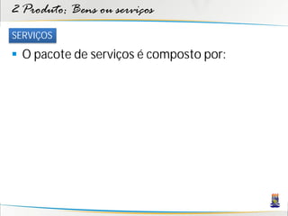 2 Produto: Bens ou serviços
SERVIÇOS

 O pacote de serviços é composto por:
 