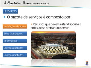 2 Produto: Bens ou serviços
SERVIÇOS

 O pacote de serviços é composto por:
                        Recursos que devem estar disponíveis
Instalações de apoio
                       antes de se ofertar um serviço
Bens facilitadores

Informações

Serviços explícitos

Serviços implícitos
 