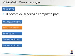 2 Produto: Bens ou serviços
SERVIÇOS

 O pacote de serviços é composto por:

Instalações de apoio

Bens facilitadores

Informações

Serviços explícitos

Serviços implícitos
 