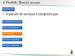 2 Produto: Bens ou serviços
SERVIÇOS

 O pacote de serviços é composto por:

Instalações de apoio

Bens facilitadores

Informações

Serviços explícitos

Serviços implícitos
 