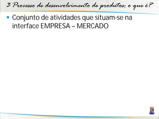 3 Processo de desenvolvimento de produtos: o que é?
 Conjunto de atividades que situam-se na
  interface EMPRESA – MERCADO
 
