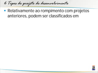 6 Tipos de projeto de desenvolvimento
 Relativamente ao rompimento com projetos
  anteriores, podem ser classificados em
 