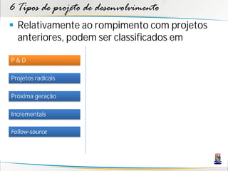 6 Tipos de projeto de desenvolvimento
 Relativamente ao rompimento com projetos
  anteriores, podem ser classificados em

P&D

Projetos radicais

Próxima geração

Incrementais

Follow-source
 