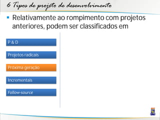 6 Tipos de projeto de desenvolvimento
 Relativamente ao rompimento com projetos
  anteriores, podem ser classificados em

P&D

Projetos radicais

Próxima geração

Incrementais

Follow-source
 