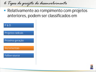 6 Tipos de projeto de desenvolvimento
 Relativamente ao rompimento com projetos
  anteriores, podem ser classificados em

P&D

Projetos radicais

Próxima geração

Incrementais

Follow-source
 