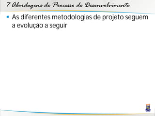 7 Abordagens de Processo de Desenvolvimento
 As diferentes metodologias de projeto seguem
  a evolução a seguir
 