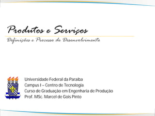 Produtos e Serviços
Definições e Processo de Desenvolvimento




       Universidade Federal da Paraíba
       Campus I – Centro de Tecnologia
       Curso de Graduação em Engenharia de Produção
       Prof. MSc. Marcel de Gois Pinto
 
