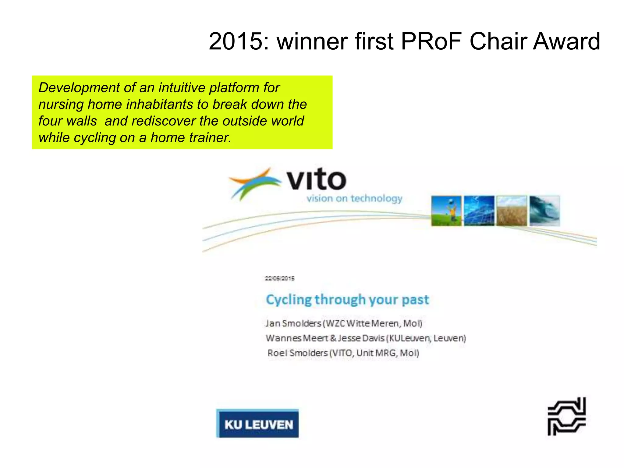 Development of an intuitive platform for
nursing home inhabitants to break down the
four walls and rediscover the outside world
while cycling on a home trainer.
2015: winner first PRoF Chair Award
 