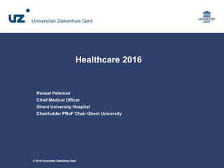 © 2011 Universitair Ziekenhuis Gent© 2016 Universitair Ziekenhuis Gent
Healthcare 2016
Renaat Peleman
Chief Medical Office...