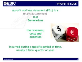 Comercio Exterior 2
PROFIT & LOSS
A profit and loss statement (P&L) is a
financial statement
that
Summarizes
the revenues,
costs and
expenses
incurred during a specific period of time,
usually a fiscal quarter or year.
 