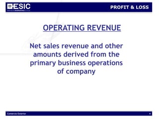 Comercio Exterior 4
PROFIT & LOSS
OPERATING REVENUE
Net sales revenue and other
amounts derived from the
primary business operations
of company
 