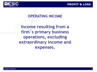 Comercio Exterior 7
PROFIT & LOSS
OPERATING INCOME
Income resulting from a
firm´s primary business
operations, excluding
extraordinary income and
expenses.
 