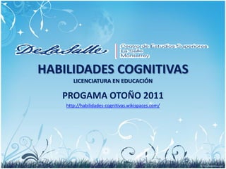HABILIDADES COGNITIVAS
       LICENCIATURA EN EDUCACIÓN

   PROGAMA OTOÑO 2011
    http://habilidades-cognitivas.wikispaces.com/
 