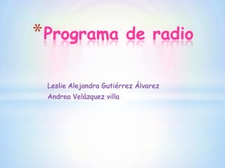 * Programa                de radio

 Leslie Alejandra Gutiérrez Álvarez
 Andrea Velázquez villa
 