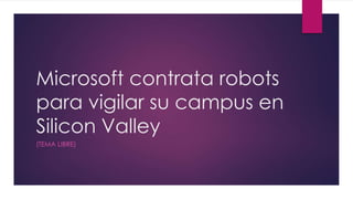 Microsoft contrata robots 
para vigilar su campus en 
Silicon Valley 
(TEMA LIBRE) 
 