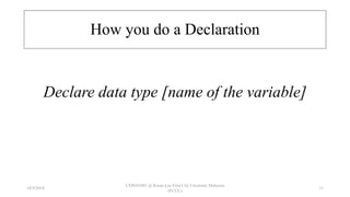 How you do a Declaration
Declare data type [name of the variable]
18/9/2018
CSWD1001 @ Kwan Lee First City Unversity Malaysia
(FCUC)
11
 