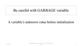 Be careful with GARBAGE variable
A variable’s unknown value before initialization
18/9/2018
CSWD1001 @ Kwan Lee First City Unversity Malaysia
(FCUC)
17
 